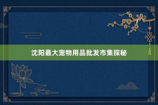 沈阳最大宠物用品批发市集探秘